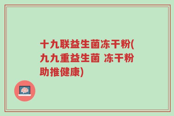 十九联益生菌冻干粉(九九重益生菌 冻干粉助推健康)-第1张图片-超越 十九联益生菌冻干粉(九九重益生菌 冻干粉助推健康)-第1张图片-超越