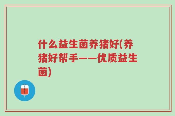 什么益生菌养猪好(养猪好帮手——优质益生菌)-第1张图片-超越 什么益生菌养猪好(养猪好帮手——优质益生菌)-第1张图片-超越