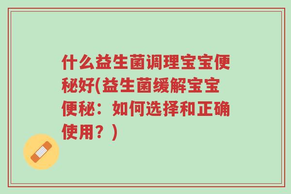 什么益生菌调理宝宝便秘好(益生菌缓解宝宝便秘:如何选择和正确使用?)-第1张图片-超越 什么益生菌调理宝宝便秘好(益生菌缓解宝宝便秘:如何选择和正确使用?)-第1张图片-超越