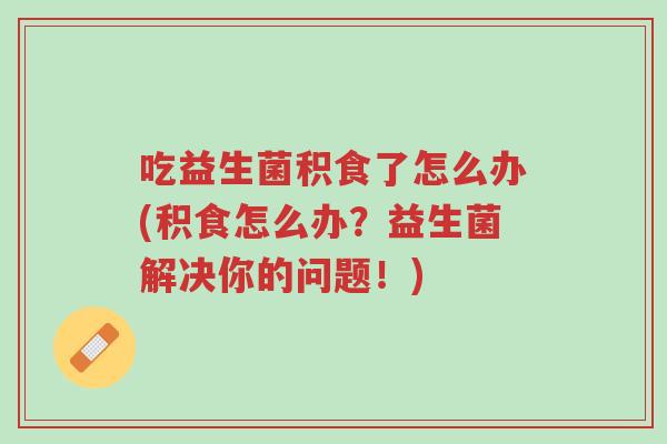 吃益生菌积食了怎么办(积食怎么办?益生菌解决你的问题!)-第1张图片-超越 吃益生菌积食了怎么办(积食怎么办?益生菌解决你的问题!)-第1张图片-超越