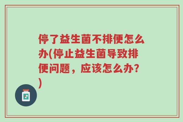 停了益生菌不排便怎么办(停止益生菌导致排便问题,应该怎么办?)-第1张图片-超越 停了益生菌不排便怎么办(停止益生菌导致排便问题,应该怎么办?)-第1张图片-超越