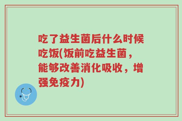 吃了益生菌后什么时候吃饭(饭前吃益生菌,能够改善消化吸收,增强免疫力)-第1张图片-超越 吃了益生菌后什么时候吃饭(饭前吃益生菌,能够改善消化吸收,增强免疫力)-第1张图片-超越
