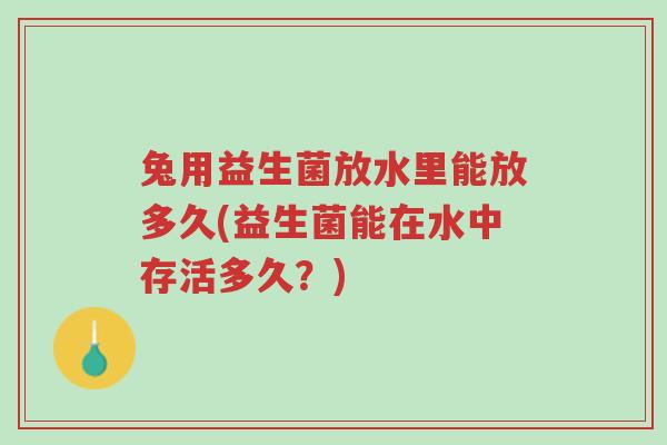 兔用益生菌放水里能放多久(益生菌能在水中存活多久?)-第1张图片-超越 兔用益生菌放水里能放多久(益生菌能在水中存活多久?)-第1张图片-超越