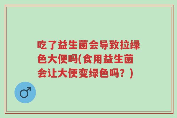 吃了益生菌会导致拉绿色大便吗(食用益生菌会让大便变绿色吗?)-第1张图片-超越 吃了益生菌会导致拉绿色大便吗(食用益生菌会让大便变绿色吗?)-第1张图片-超越