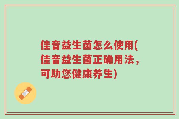 佳音益生菌怎么使用(佳音益生菌正确用法,可助您健康养生)-第1张图片-超越 佳音益生菌怎么使用(佳音益生菌正确用法,可助您健康养生)-第1张图片-超越