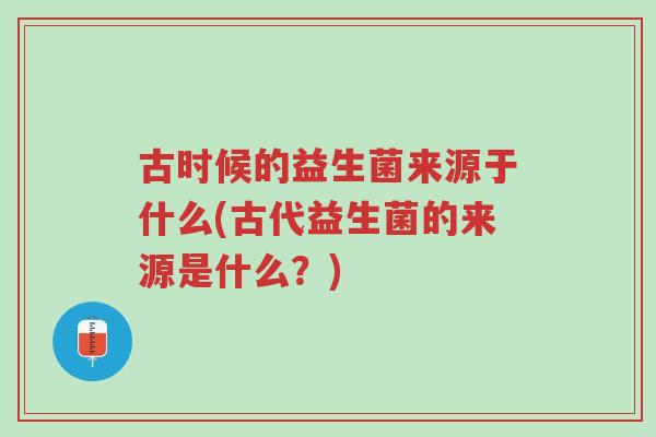 古时候的益生菌来源于什么(古代益生菌的来源是什么?)-第1张图片-超越 古时候的益生菌来源于什么(古代益生菌的来源是什么?)-第1张图片-超越