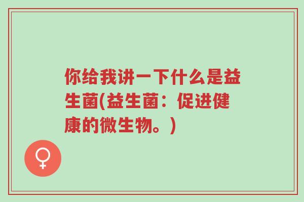 你给我讲一下什么是益生菌(益生菌:促进健康的微生物。)-第1张图片-超越 你给我讲一下什么是益生菌(益生菌:促进健康的微生物。)-第1张图片-超越