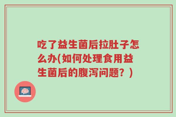 吃了益生菌后拉肚子怎么办(如何处理食用益生菌后的腹泻问题?)-第1张图片-超越 吃了益生菌后拉肚子怎么办(如何处理食用益生菌后的腹泻问题?)-第1张图片-超越