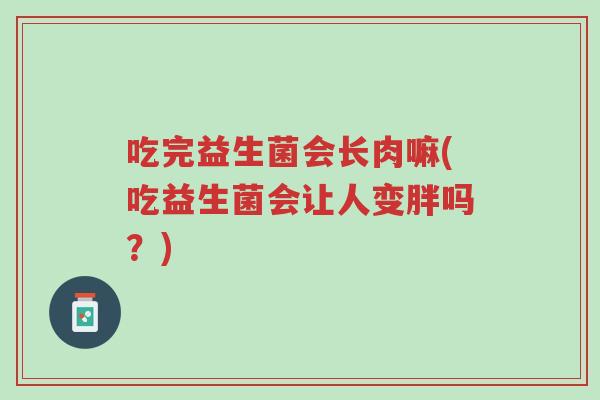 吃完益生菌会长肉嘛(吃益生菌会让人变胖吗?)-第1张图片-超越 吃完益生菌会长肉嘛(吃益生菌会让人变胖吗?)-第1张图片-超越