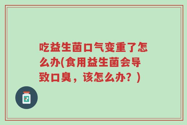 吃益生菌口气变重了怎么办(食用益生菌会导致口臭，该怎么办？)-第1张图片-超越