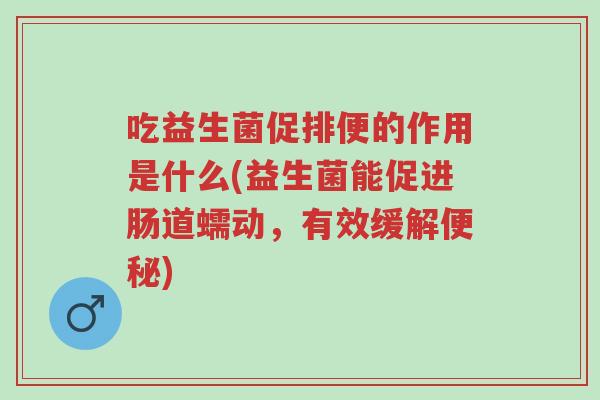 吃益生菌促排便的作用是什么(益生菌能促进肠道蠕动,有效缓解便秘)-第1张图片-超越 吃益生菌促排便的作用是什么(益生菌能促进肠道蠕动,有效缓解便秘)-第1张图片-超越