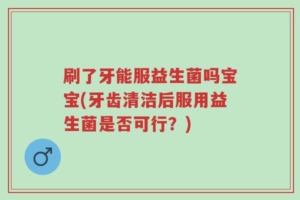 刷了牙能服益生菌吗宝宝(牙齿清洁后服用益生菌是否可行?)-第1张图片-超越 刷了牙能服益生菌吗宝宝(牙齿清洁后服用益生菌是否可行?)-第1张图片-超越