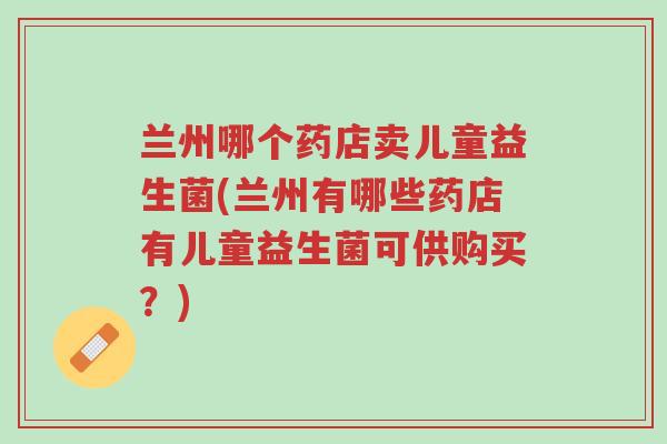 兰州哪个药店卖儿童益生菌(兰州有哪些药店有儿童益生菌可供购买?)-第1张图片-超越 兰州哪个药店卖儿童益生菌(兰州有哪些药店有儿童益生菌可供购买?)-第1张图片-超越