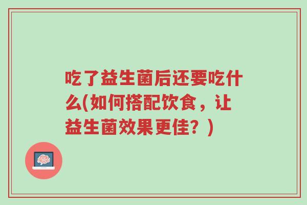 吃了益生菌后还要吃什么(如何搭配饮食,让益生菌效果更佳?)-第1张图片-超越 吃了益生菌后还要吃什么(如何搭配饮食,让益生菌效果更佳?)-第1张图片-超越