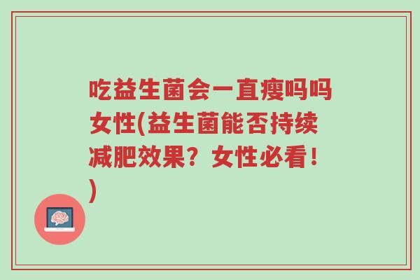 吃益生菌会一直瘦吗吗女性(益生菌能否持续减肥效果?女性必看!)-第1张图片-超越 吃益生菌会一直瘦吗吗女性(益生菌能否持续减肥效果?女性必看!)-第1张图片-超越