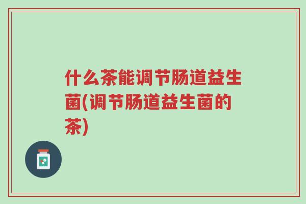 什么茶能调节肠道益生菌(调节肠道益生菌的茶)-第1张图片-超越 什么茶能调节肠道益生菌(调节肠道益生菌的茶)-第1张图片-超越