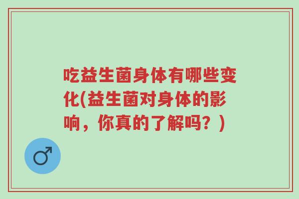 吃益生菌身体有哪些变化(益生菌对身体的影响，你真的了解吗？)-第1张图片-超越