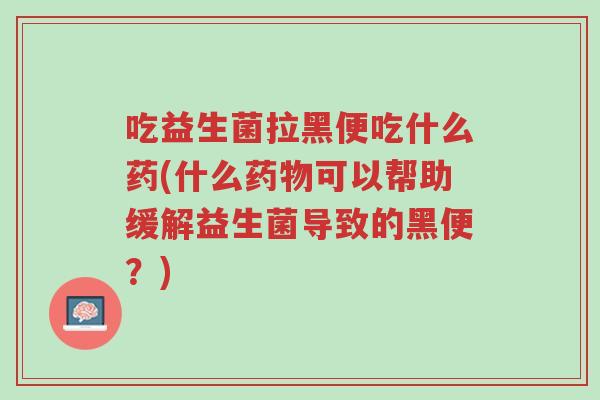 吃益生菌拉黑便吃什么药(什么药物可以帮助缓解益生菌导致的黑便?)-第1张图片-超越 吃益生菌拉黑便吃什么药(什么药物可以帮助缓解益生菌导致的黑便?)-第1张图片-超越