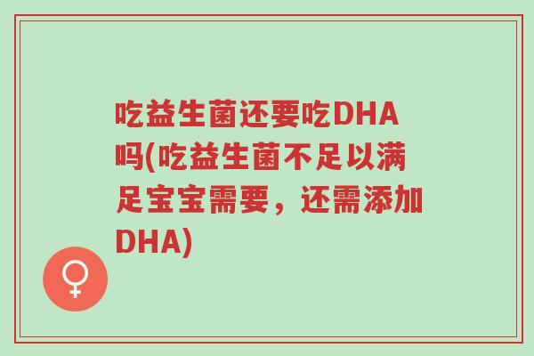 吃益生菌还要吃DHA吗(吃益生菌不足以满足宝宝需要,还需添加DHA)-第1张图片-超越 吃益生菌还要吃DHA吗(吃益生菌不足以满足宝宝需要,还需添加DHA)-第1张图片-超越