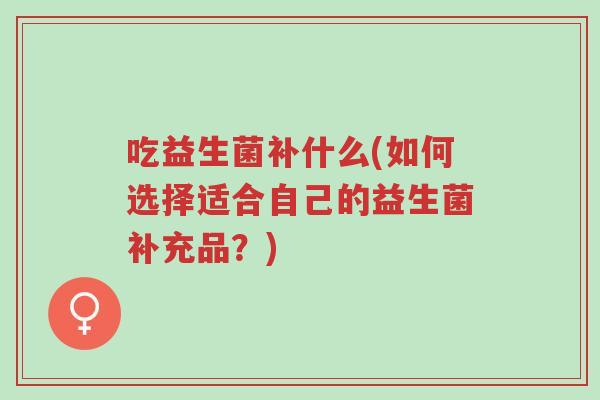 吃益生菌补什么(如何选择适合自己的益生菌补充品?)-第1张图片-超越 吃益生菌补什么(如何选择适合自己的益生菌补充品?)-第1张图片-超越