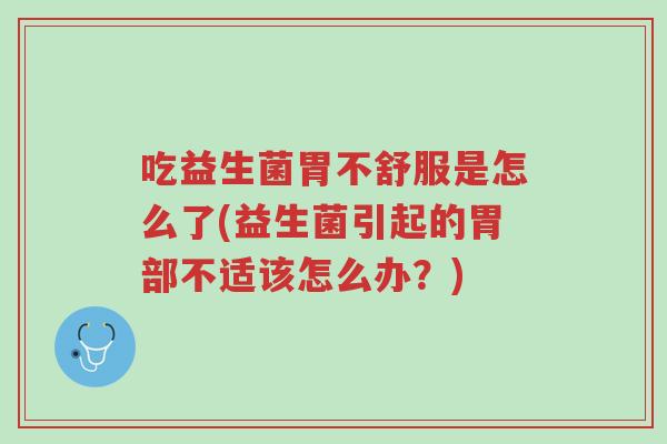 吃益生菌胃不舒服是怎么了(益生菌引起的胃部不适该怎么办？)-第1张图片-超越