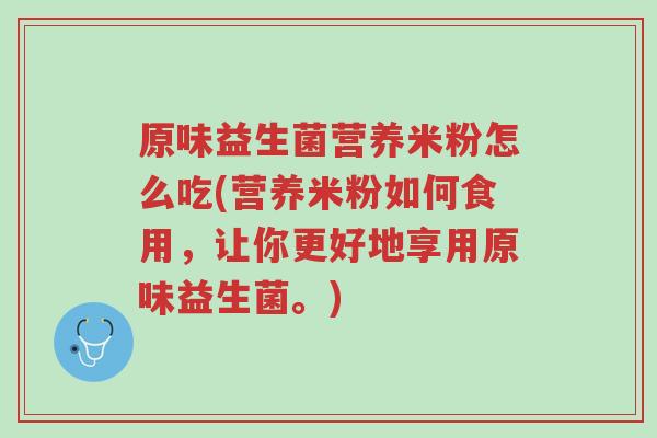 原味益生菌营养米粉怎么吃(营养米粉如何食用,让你更好地享用原味益生菌。)-第1张图片-超越 原味益生菌营养米粉怎么吃(营养米粉如何食用,让你更好地享用原味益生菌。)-第1张图片-超越