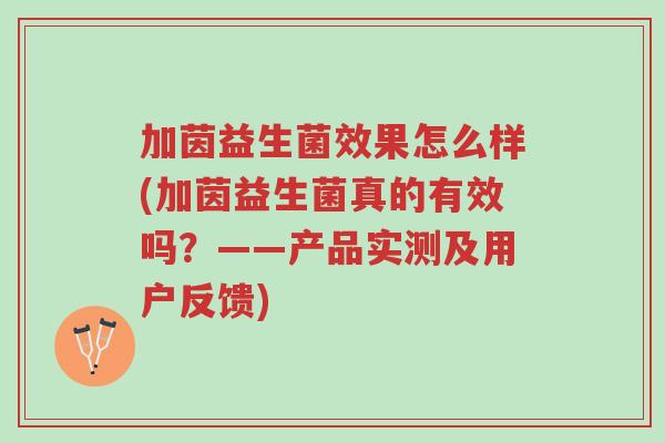 加茵益生菌效果怎么样(加茵益生菌真的有效吗?——产品实测及用户反馈)-第1张图片-超越 加茵益生菌效果怎么样(加茵益生菌真的有效吗?——产品实测及用户反馈)-第1张图片-超越