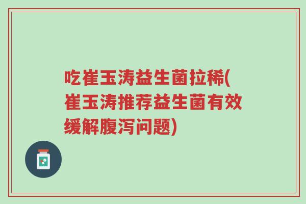吃崔玉涛益生菌拉稀(崔玉涛推荐益生菌有效缓解腹泻问题)-第1张图片-超越 吃崔玉涛益生菌拉稀(崔玉涛推荐益生菌有效缓解腹泻问题)-第1张图片-超越