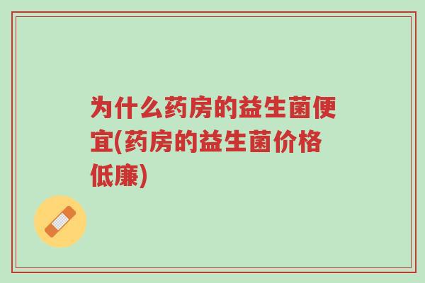 为什么药房的益生菌便宜(药房的益生菌价格低廉)-第1张图片-超越 为什么药房的益生菌便宜(药房的益生菌价格低廉)-第1张图片-超越