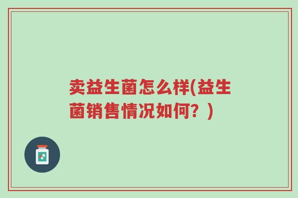 卖益生菌怎么样(益生菌销售情况如何？)-第1张图片-超越