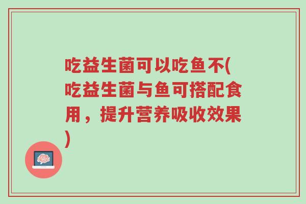 吃益生菌可以吃鱼不(吃益生菌与鱼可搭配食用,提升营养吸收效果)-第1张图片-超越 吃益生菌可以吃鱼不(吃益生菌与鱼可搭配食用,提升营养吸收效果)-第1张图片-超越