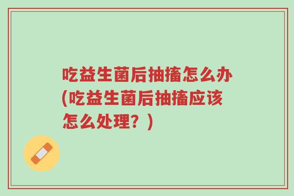 吃益生菌后抽搐怎么办(吃益生菌后抽搐应该怎么处理?)-第1张图片-超越 吃益生菌后抽搐怎么办(吃益生菌后抽搐应该怎么处理?)-第1张图片-超越