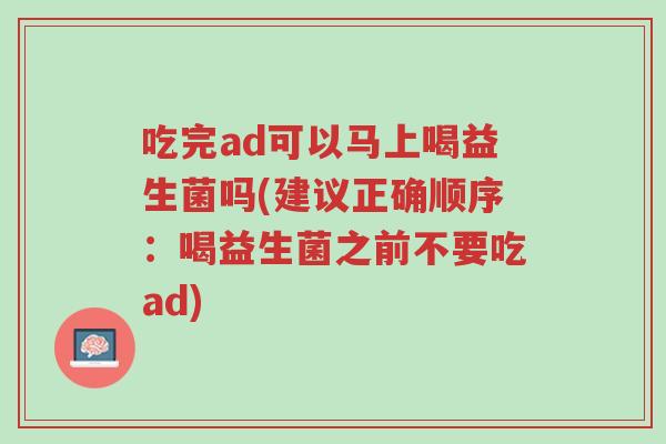 吃完ad可以马上喝益生菌吗(建议正确顺序:喝益生菌之前不要吃ad)-第1张图片-超越 吃完ad可以马上喝益生菌吗(建议正确顺序:喝益生菌之前不要吃ad)-第1张图片-超越