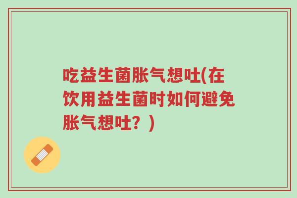 吃益生菌胀气想吐(在饮用益生菌时如何避免胀气想吐？)-第1张图片-超越
