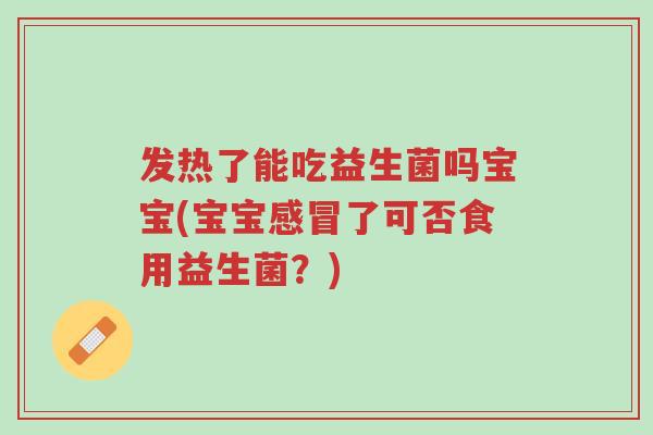 发热了能吃益生菌吗宝宝(宝宝感冒了可否食用益生菌?)-第1张图片-超越 发热了能吃益生菌吗宝宝(宝宝感冒了可否食用益生菌?)-第1张图片-超越
