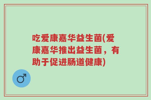 吃爱康嘉华益生菌(爱康嘉华推出益生菌,有助于促进肠道健康)-第1张图片-超越 吃爱康嘉华益生菌(爱康嘉华推出益生菌,有助于促进肠道健康)-第1张图片-超越