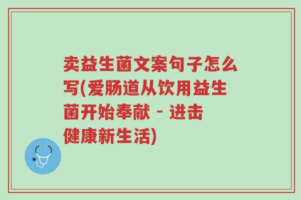 卖益生菌文案句子怎么写(爱肠道从饮用益生菌开始奉献 - 进击健康新生活)-第1张图片-超越 卖益生菌文案句子怎么写(爱肠道从饮用益生菌开始奉献 - 进击健康新生活)-第1张图片-超越