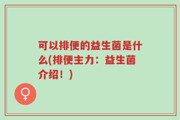 可以排便的益生菌是什么(排便主力:益生菌介绍!)-第1张图片-超越 可以排便的益生菌是什么(排便主力:益生菌介绍!)-第1张图片-超越