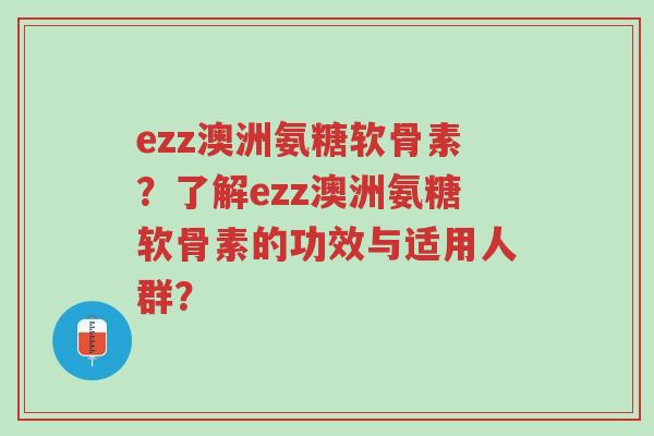 ezz澳洲氨糖软骨素?了解ezz澳洲氨糖软骨素的功效与适用人群?-第1张图片-超越 ezz澳洲氨糖软骨素?了解ezz澳洲氨糖软骨素的功效与适用人群?-第1张图片-超越