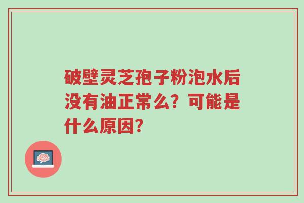破壁灵芝孢子粉泡水后没有油正常么？可能是什么原因？-第1张图片-超越