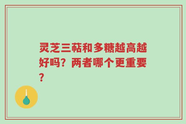 灵芝三萜和多糖越高越好吗？两者哪个更重要？-第1张图片-超越