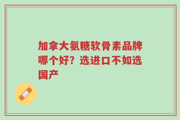 加拿大氨糖软骨素品牌哪个好?选进口不如选国产-第1张图片-超越 加拿大氨糖软骨素品牌哪个好?选进口不如选国产-第1张图片-超越