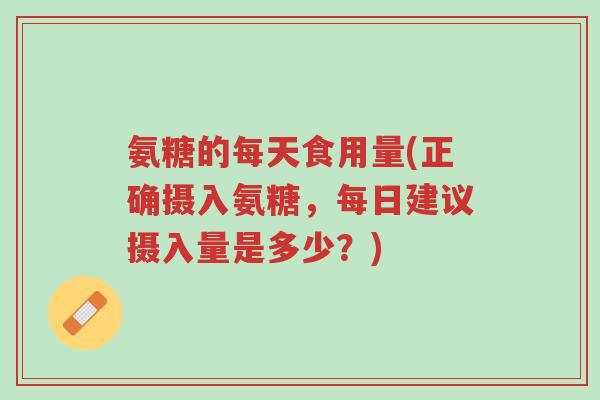 氨糖的每天食用量(正确摄入氨糖,每日建议摄入量是多少?)-第1张图片-超越 氨糖的每天食用量(正确摄入氨糖,每日建议摄入量是多少?)-第1张图片-超越
