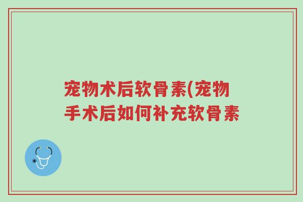 宠物术后软骨素(宠物手术后如何补充软骨素-第1张图片-超越 宠物术后软骨素(宠物手术后如何补充软骨素-第1张图片-超越