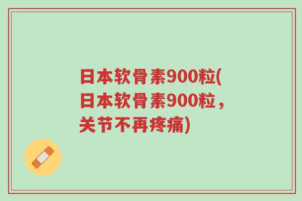 日本软骨素900粒(日本软骨素900粒,关节不再疼痛)-第1张图片-超越 日本软骨素900粒(日本软骨素900粒,关节不再疼痛)-第1张图片-超越