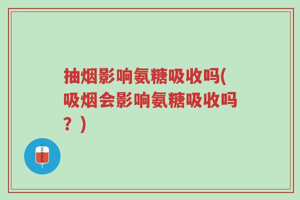 抽烟影响氨糖吸收吗(吸烟会影响氨糖吸收吗?)-第1张图片-超越 抽烟影响氨糖吸收吗(吸烟会影响氨糖吸收吗?)-第1张图片-超越
