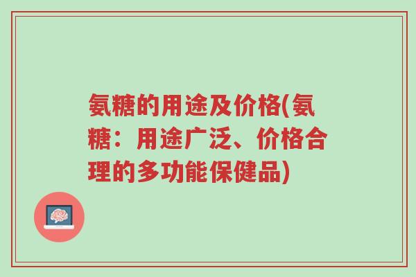 氨糖的用途及价格(氨糖:用途广泛、价格合理的多功能保健品)-第1张图片-超越 氨糖的用途及价格(氨糖:用途广泛、价格合理的多功能保健品)-第1张图片-超越