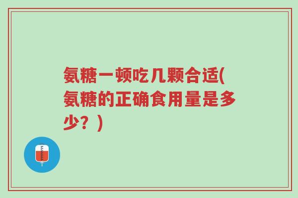 氨糖一顿吃几颗合适(氨糖的正确食用量是多少?)-第1张图片-超越 氨糖一顿吃几颗合适(氨糖的正确食用量是多少?)-第1张图片-超越