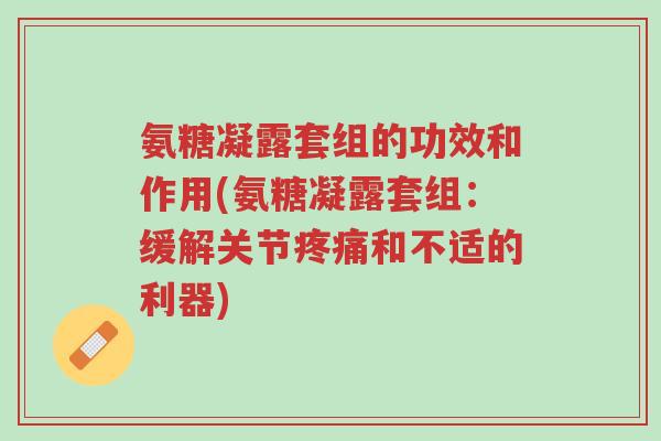氨糖凝露套组的功效和作用(氨糖凝露套组:缓解关节疼痛和不适的利器)-第1张图片-超越 氨糖凝露套组的功效和作用(氨糖凝露套组:缓解关节疼痛和不适的利器)-第1张图片-超越