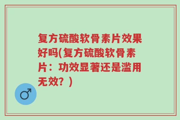 复方硫酸软骨素片效果好吗(复方硫酸软骨素片:功效显著还是滥用无效?)-第1张图片-超越 复方硫酸软骨素片效果好吗(复方硫酸软骨素片:功效显著还是滥用无效?)-第1张图片-超越